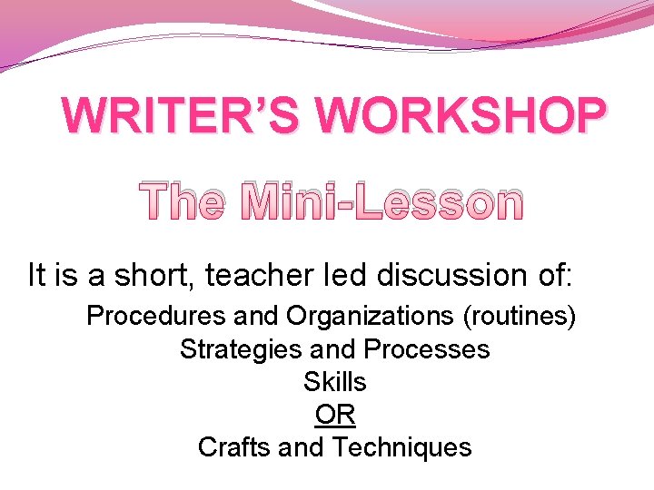 WRITER’S WORKSHOP The Mini-Lesson It is a short, teacher led discussion of: Procedures and