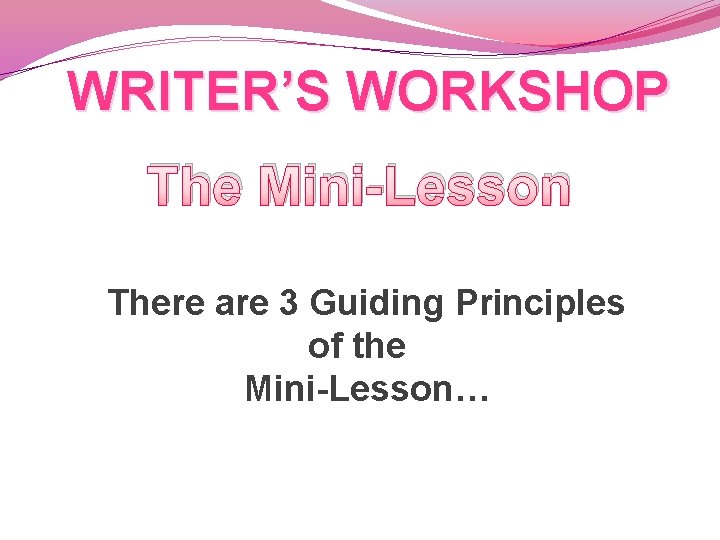 WRITER’S WORKSHOP The Mini-Lesson There are 3 Guiding Principles of the Mini-Lesson… 