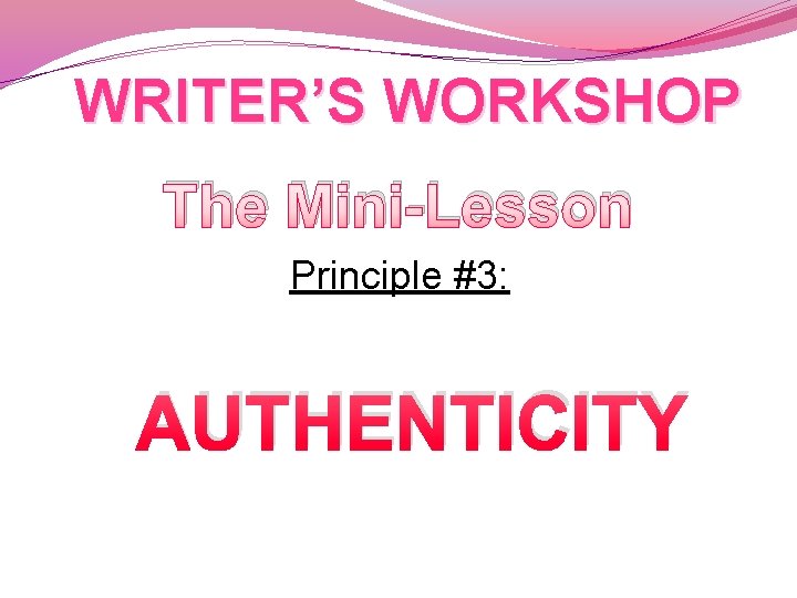 WRITER’S WORKSHOP The Mini-Lesson Principle #3: AUTHENTICITY 