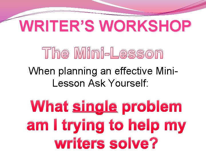 WRITER’S WORKSHOP The Mini-Lesson When planning an effective Mini. Lesson Ask Yourself: What single