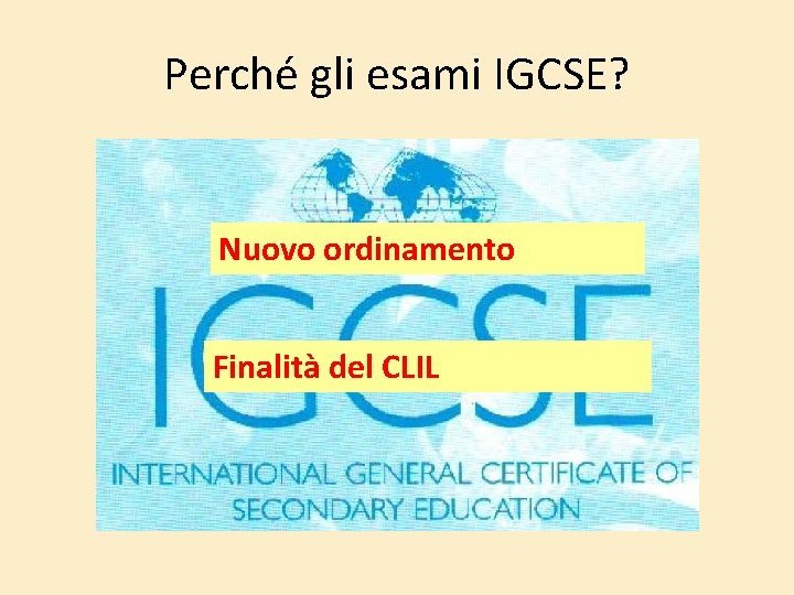 Perché gli esami IGCSE? Nuovo ordinamento Finalità del CLIL 