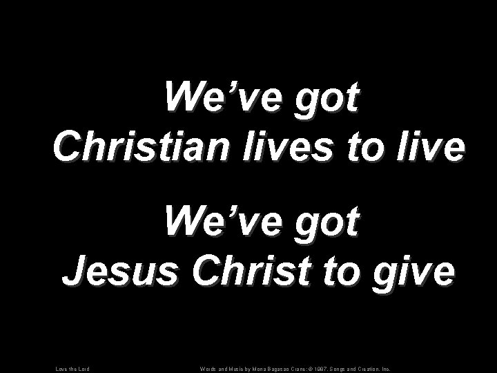 We’ve got Christian lives to live We’ve got Jesus Christ to give Love the