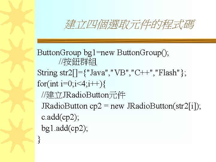 建立四個選取元件的程式碼 Button. Group bg 1=new Button. Group(); //按鈕群組 String str 2[]={"Java", "VB", "C++", "Flash"};