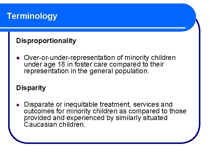 Terminology Disproportionality ● Over-or-under-representation of minority children under age 18 in foster care compared