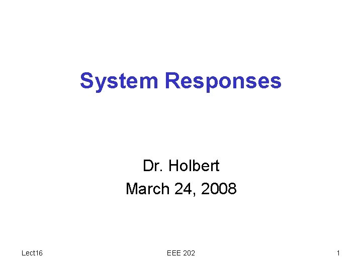 System Responses Dr. Holbert March 24, 2008 Lect 16 EEE 202 1 