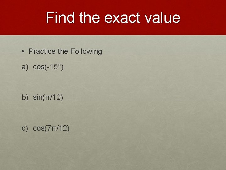 Find the exact value • Practice the Following a) cos(-15°) b) sin(π/12) c) cos(7π/12)