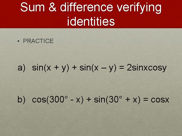 Sum & difference verifying identities • PRACTICE a) sin(x + y) + sin(x –