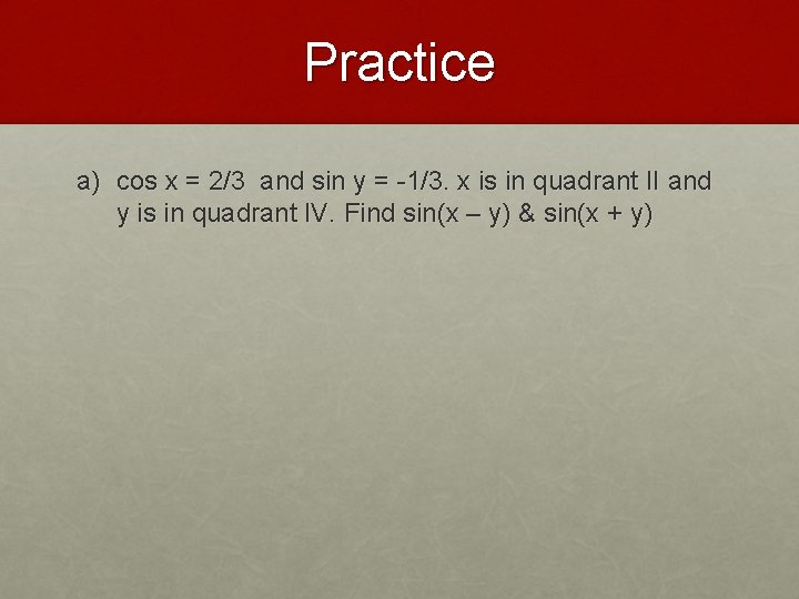 Practice a) cos x = 2/3 and sin y = -1/3. x is in