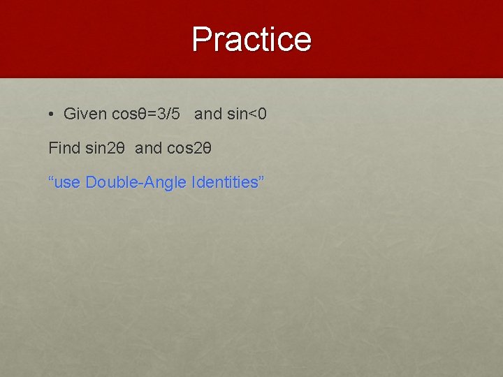 Practice • Given cosθ=3/5 and sin<0 Find sin 2θ and cos 2θ “use Double-Angle