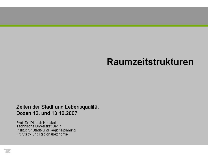 Raumzeitstrukturen Zeiten der Stadt und Lebensqualität Bozen 12. und 13. 10. 2007 Prof. Dr.