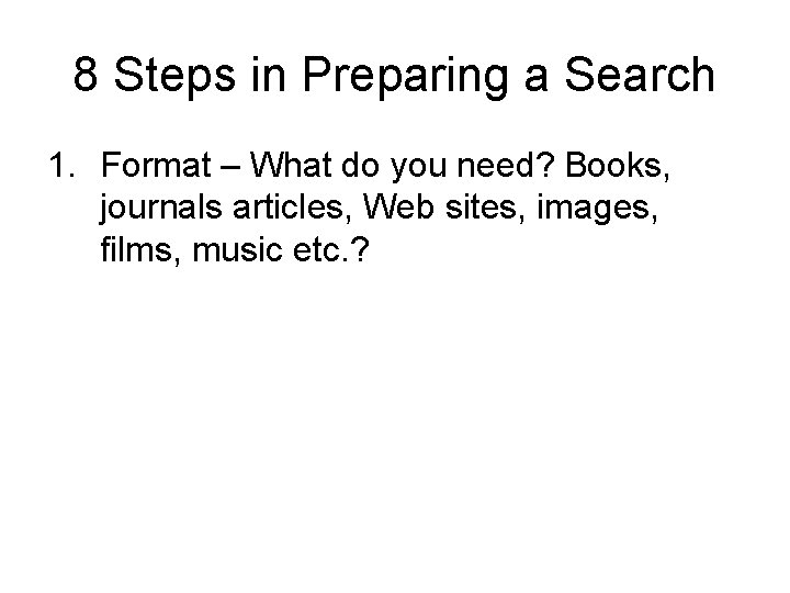 8 Steps in Preparing a Search 1. Format – What do you need? Books,