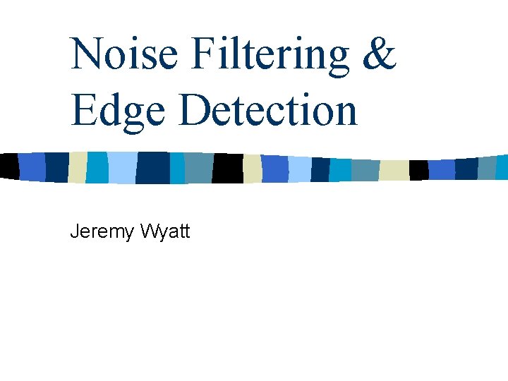 Noise Filtering & Edge Detection Jeremy Wyatt 