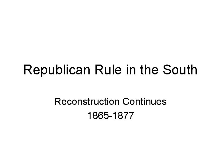 Republican Rule in the South Reconstruction Continues 1865 -1877 