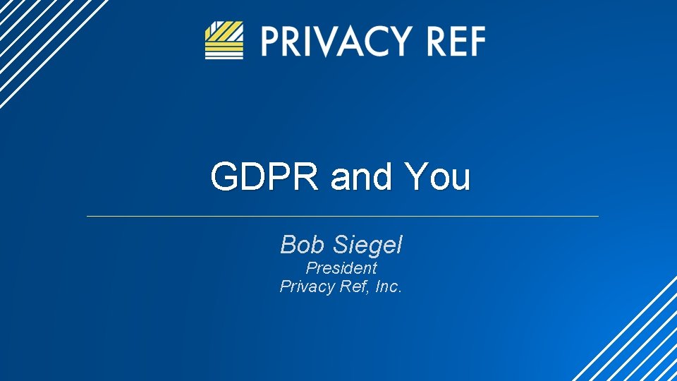 GDPR and You Bob Siegel President Privacy Ref, Inc. 