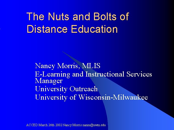 The Nuts and Bolts of Distance Education Nancy Morris, MLIS E-Learning and Instructional Services