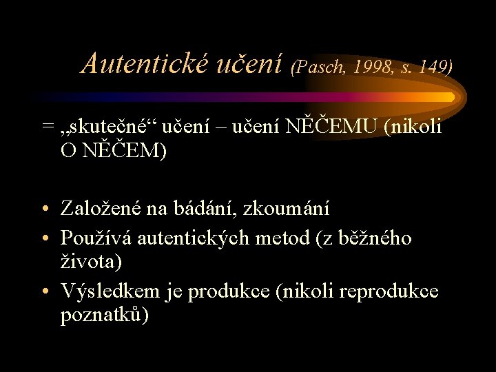 Autentické učení (Pasch, 1998, s. 149) = „skutečné“ učení – učení NĚČEMU (nikoli O