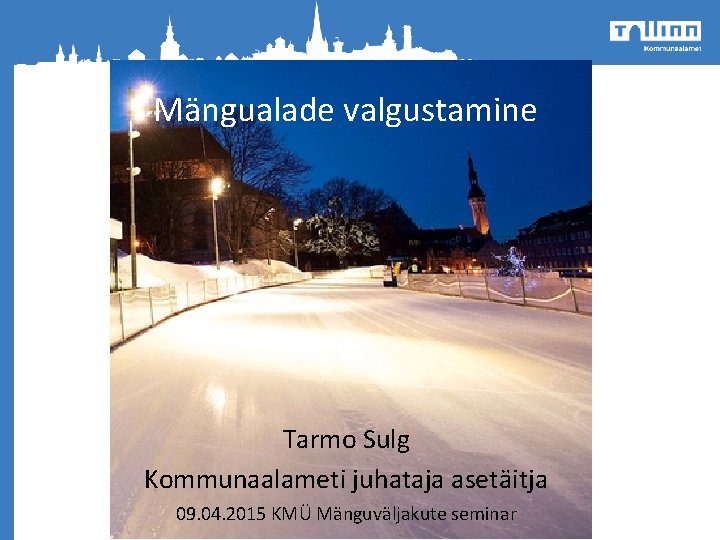 Mängualade valgustamine Tarmo Sulg Kommunaalameti juhataja asetäitja 09. 04. 2015 KMÜ Mänguväljakute seminar 