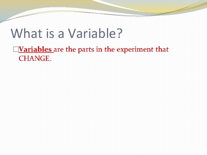 What is a Variable? �Variables are the parts in the experiment that CHANGE. 