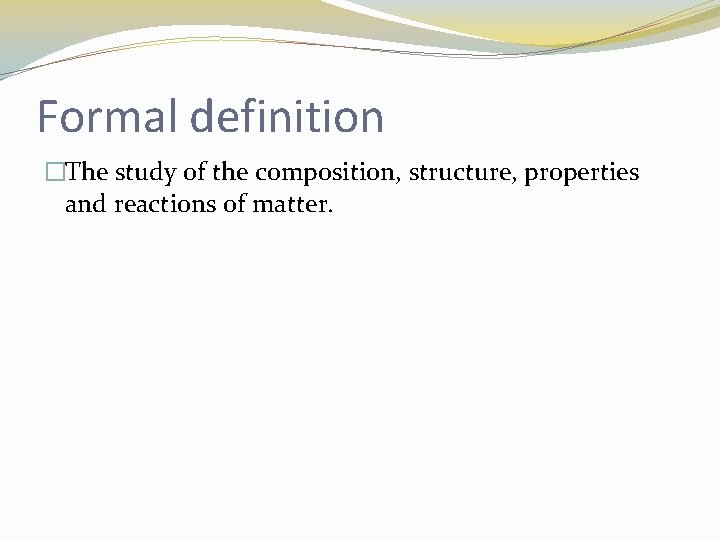 Formal definition �The study of the composition, structure, properties and reactions of matter. 