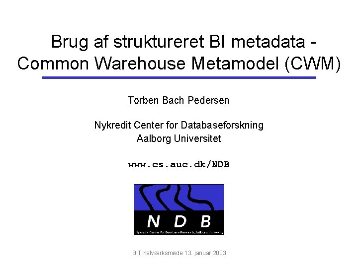 Brug af struktureret BI metadata Common Warehouse Metamodel (CWM) Torben Bach Pedersen Nykredit Center