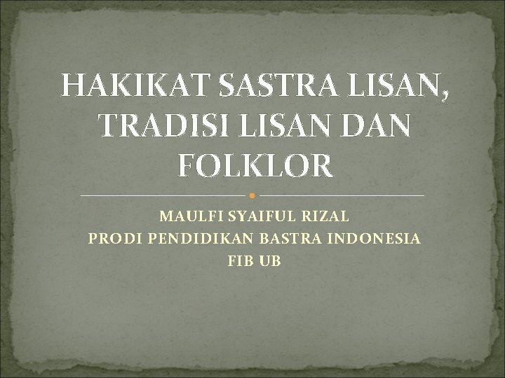 HAKIKAT SASTRA LISAN, TRADISI LISAN DAN FOLKLOR MAULFI SYAIFUL RIZAL PRODI PENDIDIKAN BASTRA INDONESIA