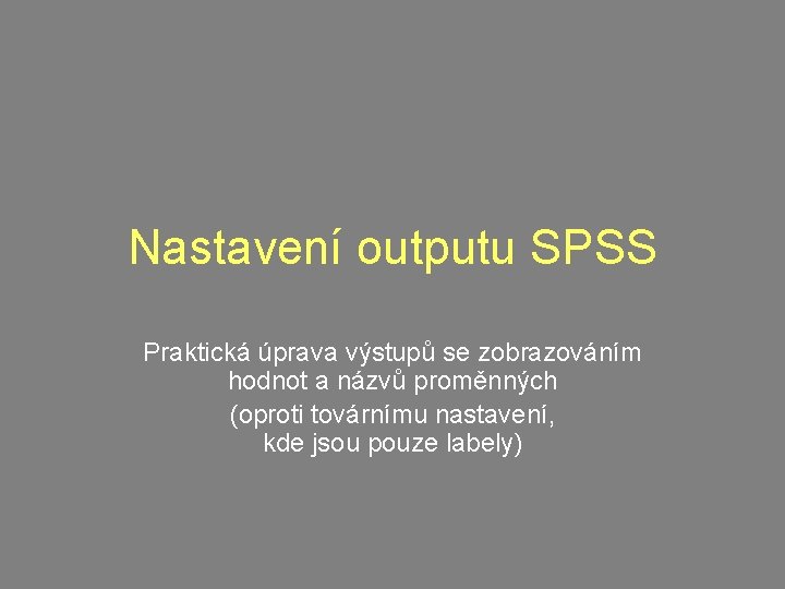Nastavení outputu SPSS Praktická úprava výstupů se zobrazováním hodnot a názvů proměnných (oproti továrnímu