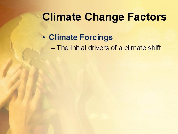 Climate Change Factors • Climate Forcings – The initial drivers of a climate shift