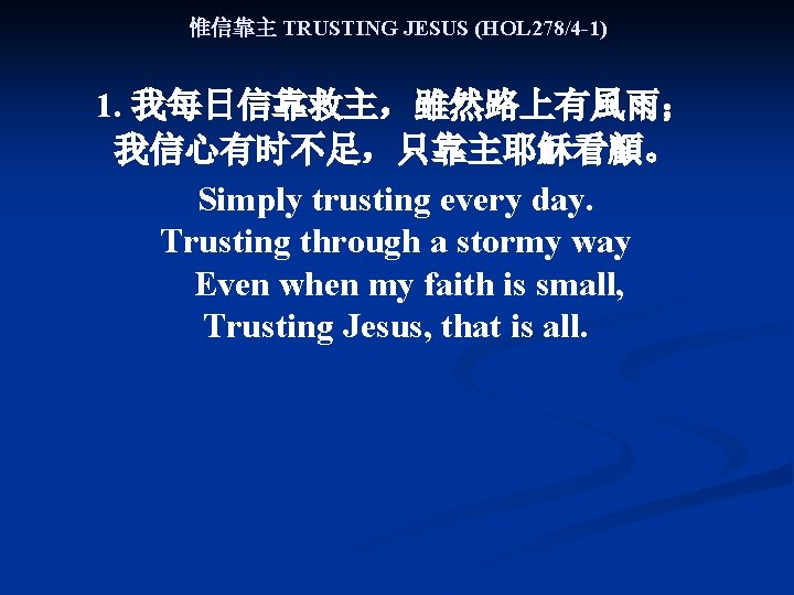 惟信靠主 TRUSTING JESUS (HOL 278/4 -1) 1. 我每日信靠救主，雖然路上有風雨； 我信心有时不足，只靠主耶穌看顧。 Simply trusting every day. Trusting