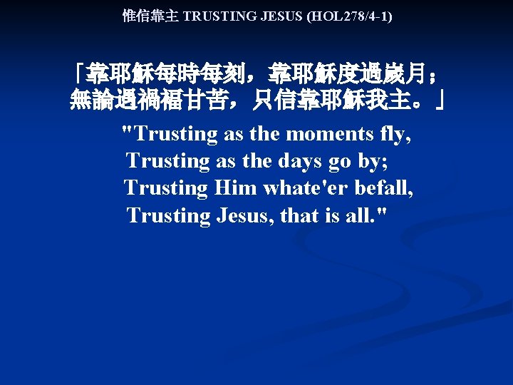 惟信靠主 TRUSTING JESUS (HOL 278/4 -1) 「靠耶穌每時每刻，靠耶穌度過嵗月； 無論遇禍褔甘苦，只信靠耶穌我主。」 "Trusting as the moments fly, Trusting