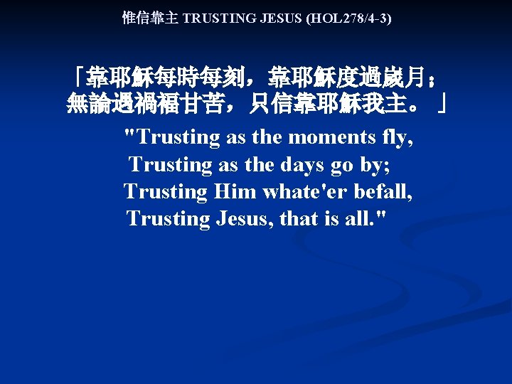惟信靠主 TRUSTING JESUS (HOL 278/4 -3) 「靠耶穌每時每刻，靠耶穌度過嵗月； 無論遇禍褔甘苦，只信靠耶穌我主。 」 "Trusting as the moments fly,
