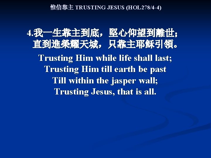 惟信靠主 TRUSTING JESUS (HOL 278/4 -4) 4. 我一生靠主到底，堅心仰望到離世； 直到進榮耀天城，只靠主耶稣引領。 Trusting Him while life shall