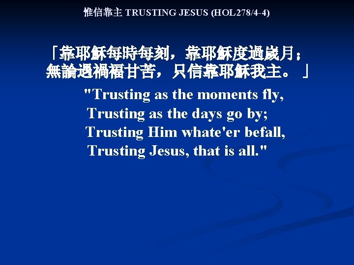 惟信靠主 TRUSTING JESUS (HOL 278/4 -4) 「靠耶穌每時每刻，靠耶穌度過嵗月； 無論遇禍褔甘苦，只信靠耶穌我主。 」 "Trusting as the moments fly,