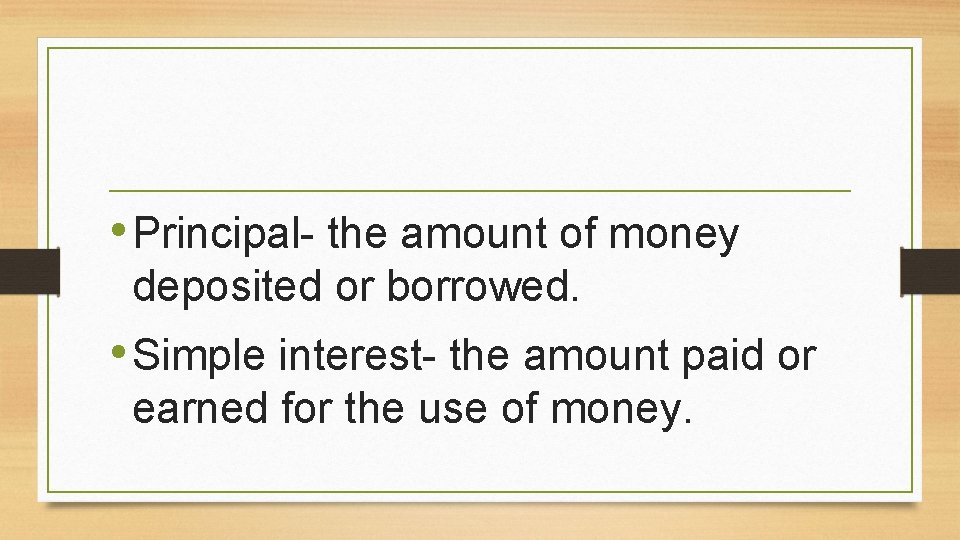  • Principal- the amount of money deposited or borrowed. • Simple interest- the
