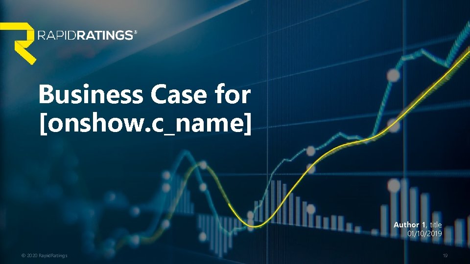 Business Case for [onshow. c_name] Author 1, title 01/10/2019 © 2020 Rapid. Ratings 19