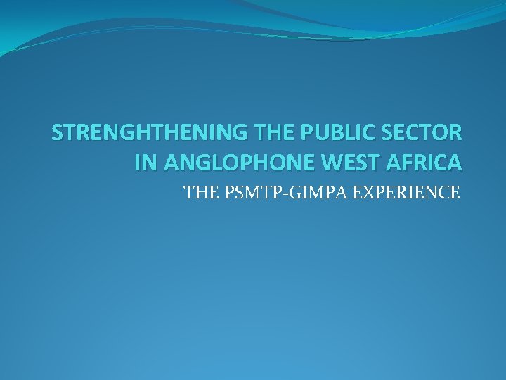 STRENGHTHENING THE PUBLIC SECTOR IN ANGLOPHONE WEST AFRICA THE PSMTP-GIMPA EXPERIENCE 