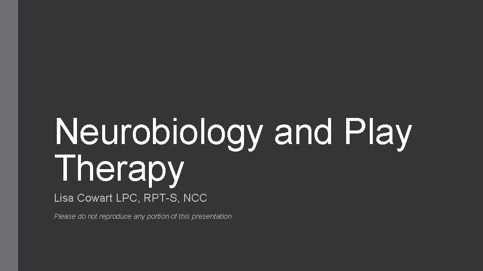 Neurobiology and Play Therapy Lisa Cowart LPC, RPT-S, NCC Please do not reproduce any