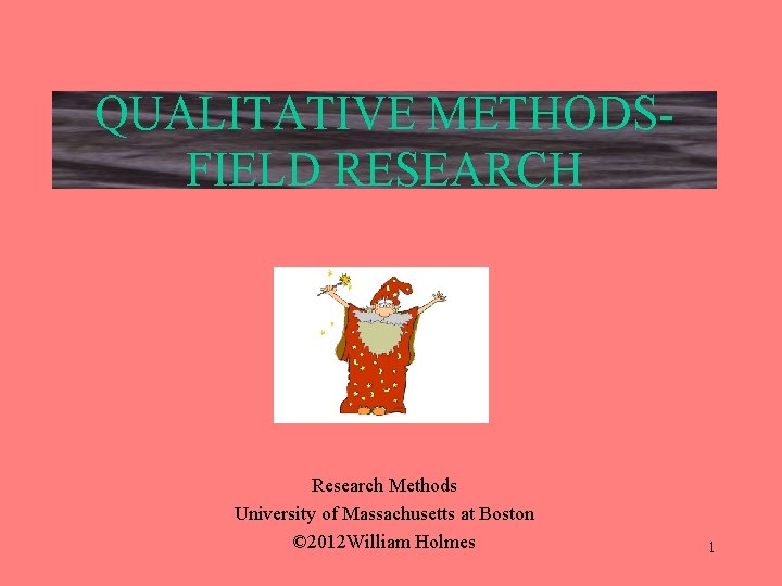 QUALITATIVE METHODSFIELD RESEARCH Research Methods University of Massachusetts at Boston © 2012 William Holmes
