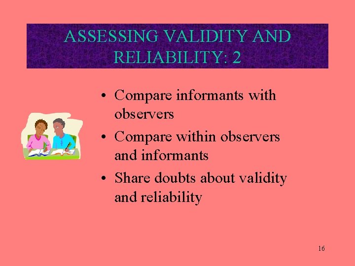 ASSESSING VALIDITY AND RELIABILITY: 2 • Compare informants with observers • Compare within observers