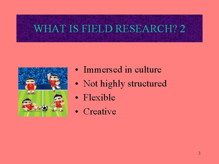 WHAT IS FIELD RESEARCH? 2 • • Immersed in culture Not highly structured Flexible