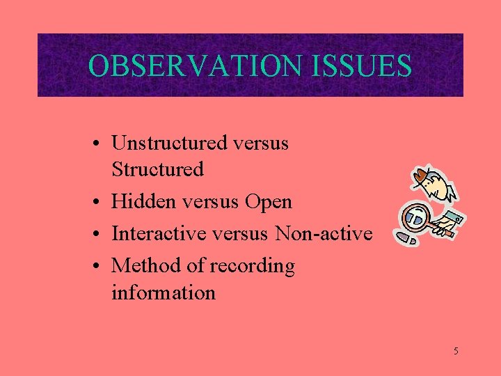 OBSERVATION ISSUES • Unstructured versus Structured • Hidden versus Open • Interactive versus Non-active