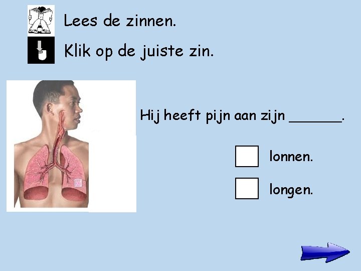 Lees de zinnen. Klik op de juiste zin. Hij heeft pijn aan zijn ______.