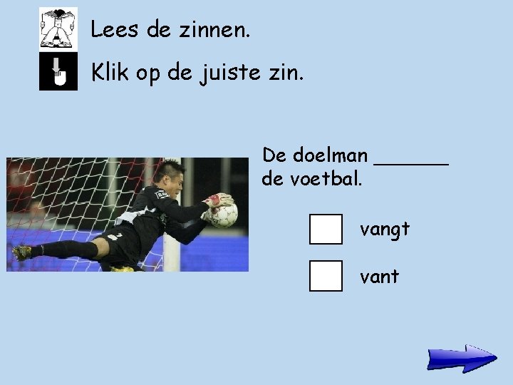 Lees de zinnen. Klik op de juiste zin. De doelman ______ de voetbal. vangt