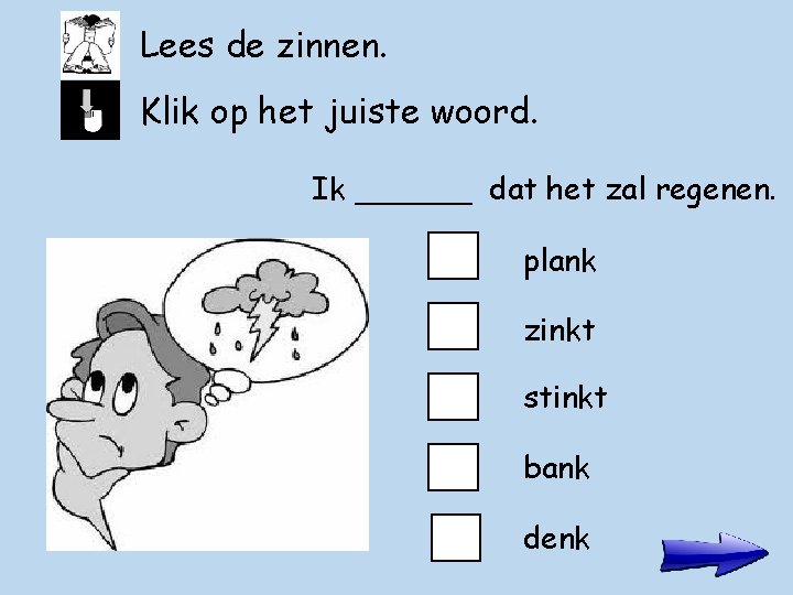 Lees de zinnen. Klik op het juiste woord. Ik ______ dat het zal regenen.