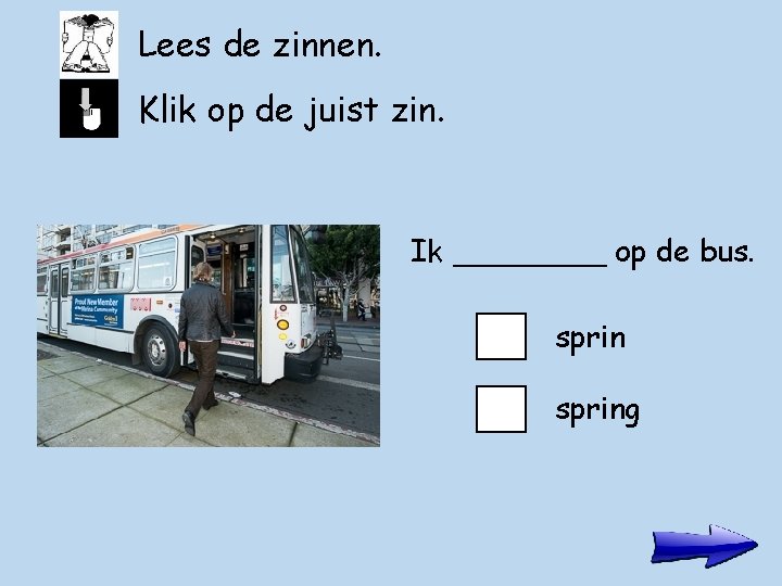 Lees de zinnen. Klik op de juist zin. Ik ____ op de bus. spring