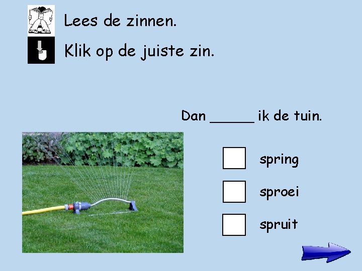 Lees de zinnen. Klik op de juiste zin. Dan _____ ik de tuin. spring