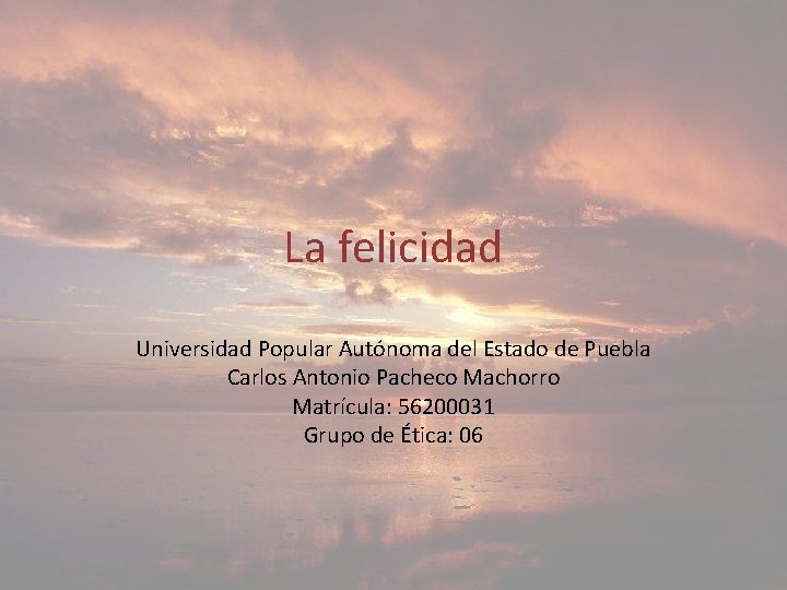 La felicidad Universidad Popular Autónoma del Estado de Puebla Carlos Antonio Pacheco Machorro Matrícula: