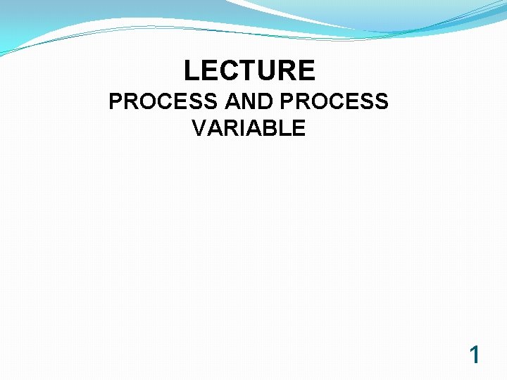 LECTURE PROCESS AND PROCESS VARIABLE 1 