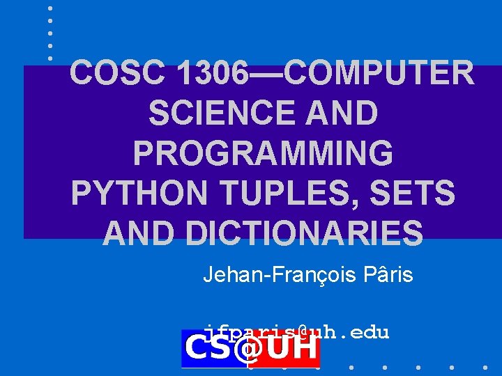 COSC 1306—COMPUTER SCIENCE AND PROGRAMMING PYTHON TUPLES, SETS AND DICTIONARIES Jehan-François Pâris jfparis@uh. edu