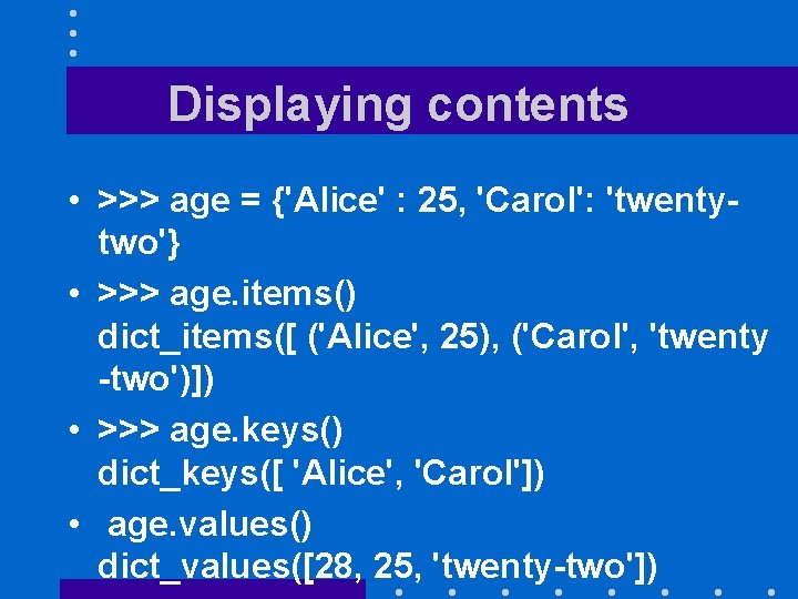 Displaying contents • >>> age = {'Alice' : 25, 'Carol': 'twentytwo'} • >>> age.
