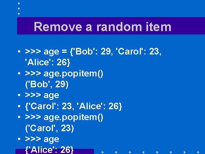 Remove a random item • >>> age = {'Bob': 29, 'Carol': 23, 'Alice': 26}